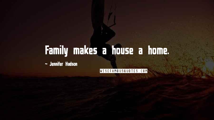 Jennifer Hudson Quotes: Family makes a house a home.