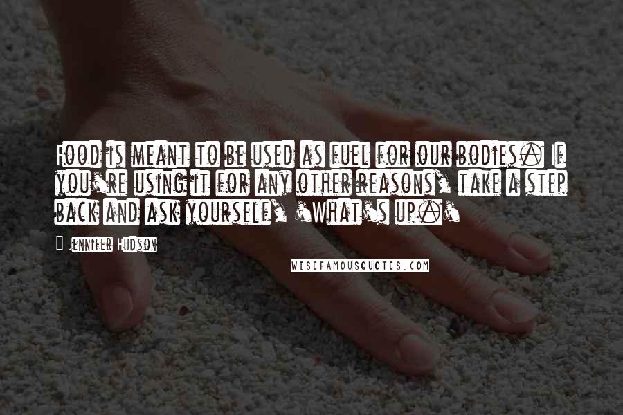 Jennifer Hudson Quotes: Food is meant to be used as fuel for our bodies. If you're using it for any other reasons, take a step back and ask yourself, 'What's up.'