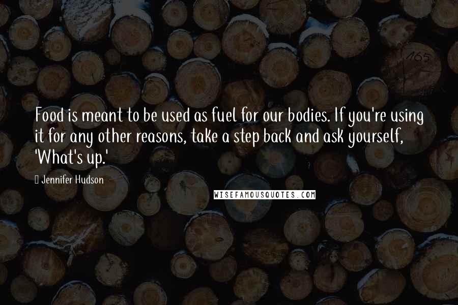 Jennifer Hudson Quotes: Food is meant to be used as fuel for our bodies. If you're using it for any other reasons, take a step back and ask yourself, 'What's up.'