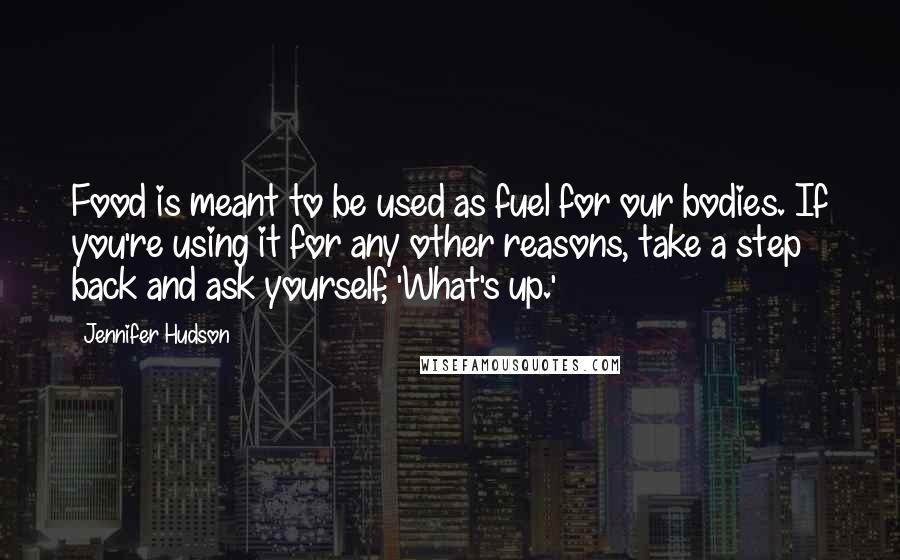 Jennifer Hudson Quotes: Food is meant to be used as fuel for our bodies. If you're using it for any other reasons, take a step back and ask yourself, 'What's up.'