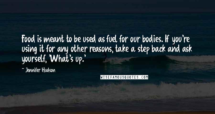 Jennifer Hudson Quotes: Food is meant to be used as fuel for our bodies. If you're using it for any other reasons, take a step back and ask yourself, 'What's up.'