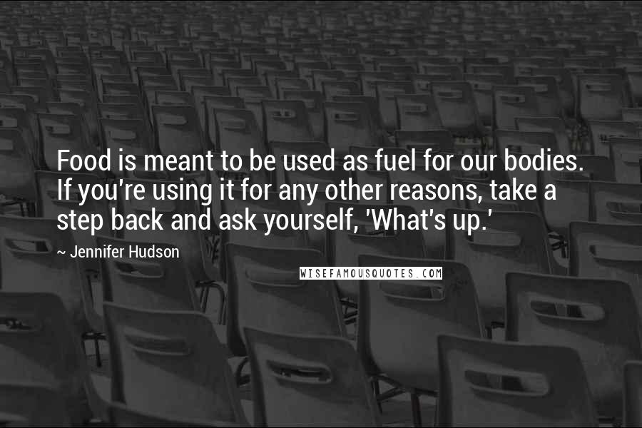 Jennifer Hudson Quotes: Food is meant to be used as fuel for our bodies. If you're using it for any other reasons, take a step back and ask yourself, 'What's up.'