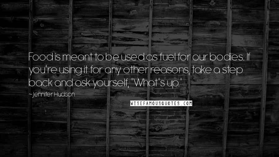 Jennifer Hudson Quotes: Food is meant to be used as fuel for our bodies. If you're using it for any other reasons, take a step back and ask yourself, 'What's up.'