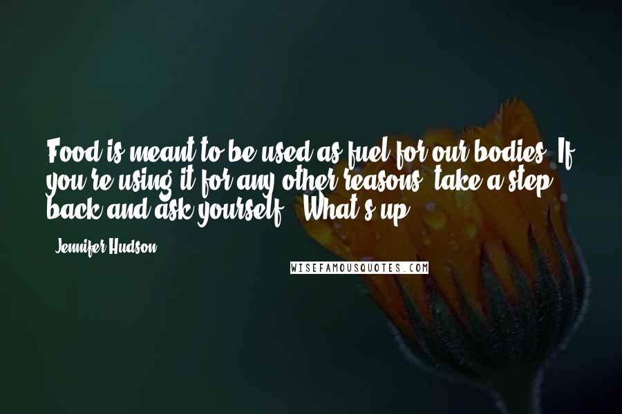 Jennifer Hudson Quotes: Food is meant to be used as fuel for our bodies. If you're using it for any other reasons, take a step back and ask yourself, 'What's up.'