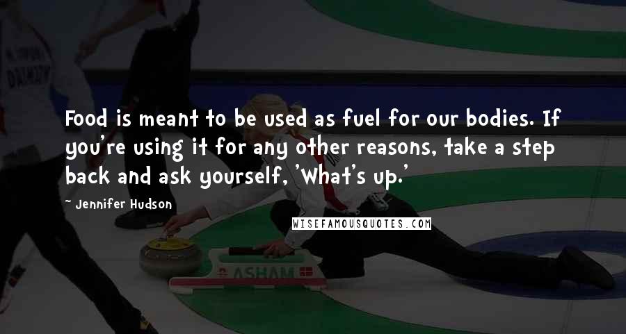 Jennifer Hudson Quotes: Food is meant to be used as fuel for our bodies. If you're using it for any other reasons, take a step back and ask yourself, 'What's up.'