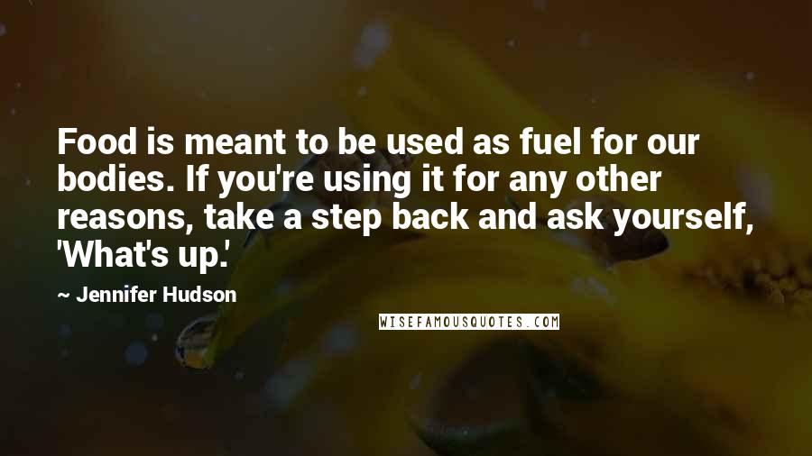 Jennifer Hudson Quotes: Food is meant to be used as fuel for our bodies. If you're using it for any other reasons, take a step back and ask yourself, 'What's up.'