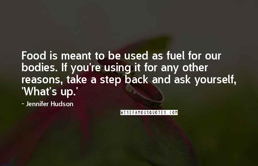 Jennifer Hudson Quotes: Food is meant to be used as fuel for our bodies. If you're using it for any other reasons, take a step back and ask yourself, 'What's up.'