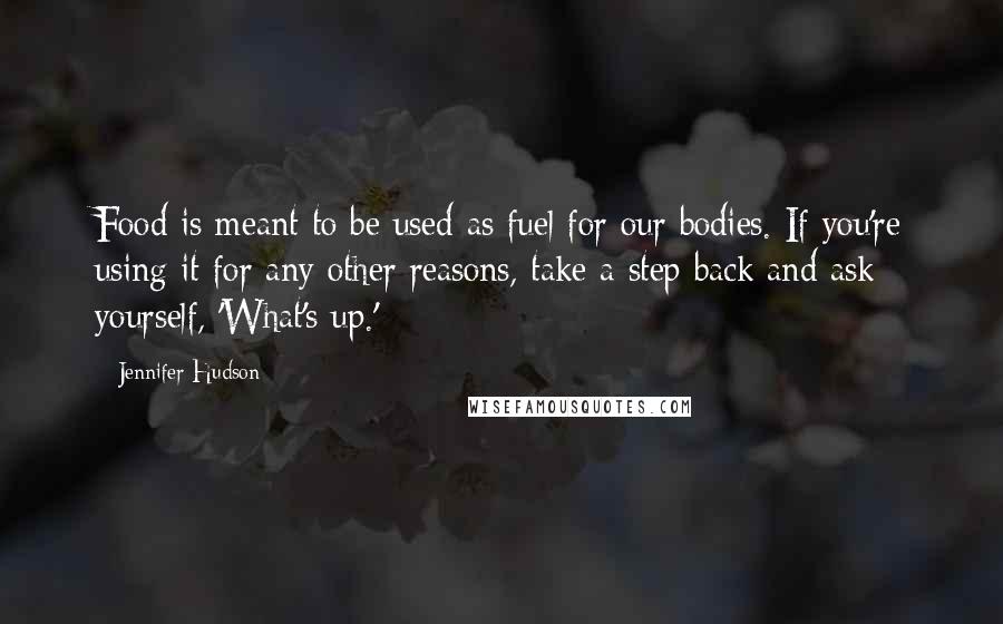 Jennifer Hudson Quotes: Food is meant to be used as fuel for our bodies. If you're using it for any other reasons, take a step back and ask yourself, 'What's up.'