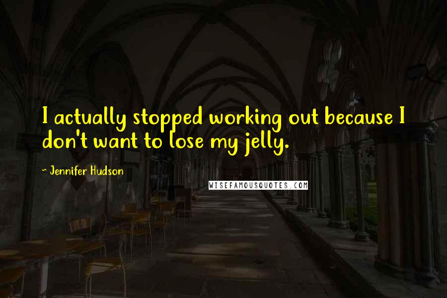 Jennifer Hudson Quotes: I actually stopped working out because I don't want to lose my jelly.