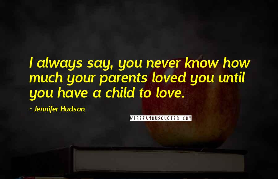 Jennifer Hudson Quotes: I always say, you never know how much your parents loved you until you have a child to love.