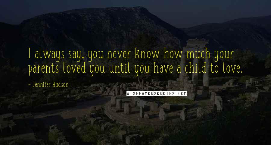 Jennifer Hudson Quotes: I always say, you never know how much your parents loved you until you have a child to love.