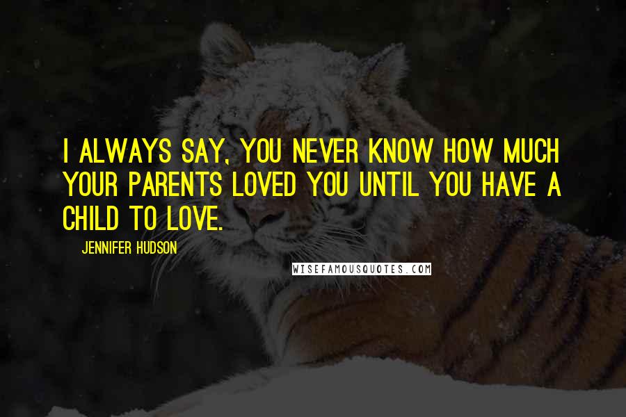 Jennifer Hudson Quotes: I always say, you never know how much your parents loved you until you have a child to love.