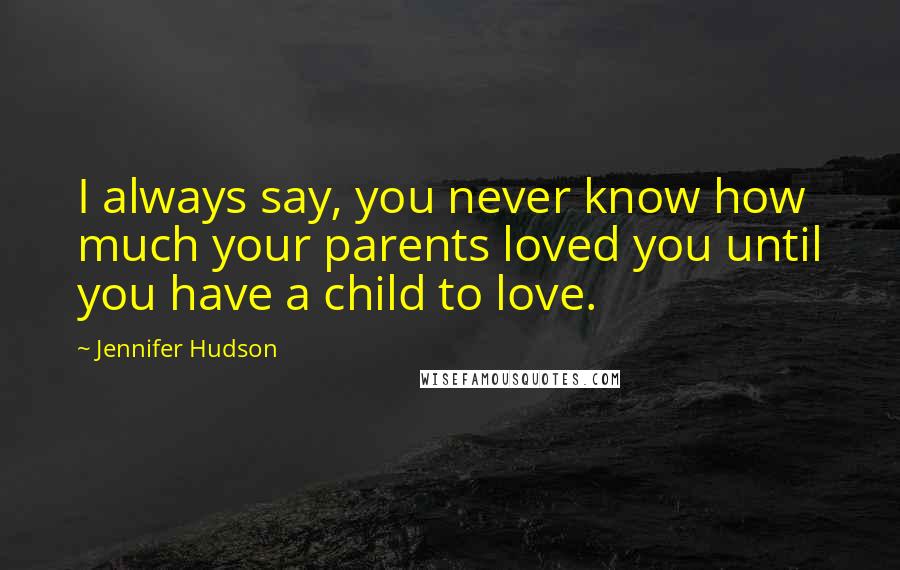 Jennifer Hudson Quotes: I always say, you never know how much your parents loved you until you have a child to love.