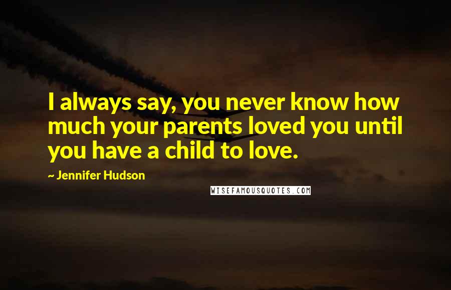 Jennifer Hudson Quotes: I always say, you never know how much your parents loved you until you have a child to love.