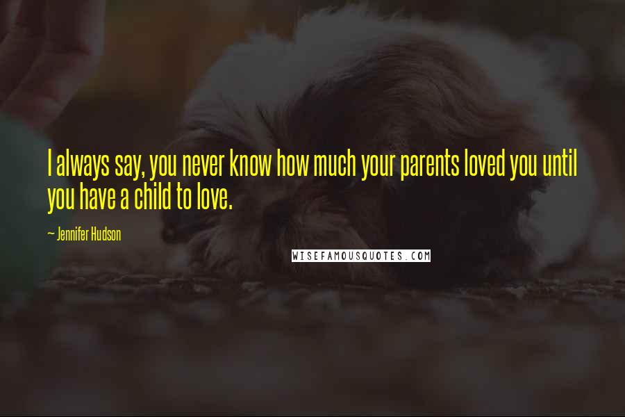 Jennifer Hudson Quotes: I always say, you never know how much your parents loved you until you have a child to love.