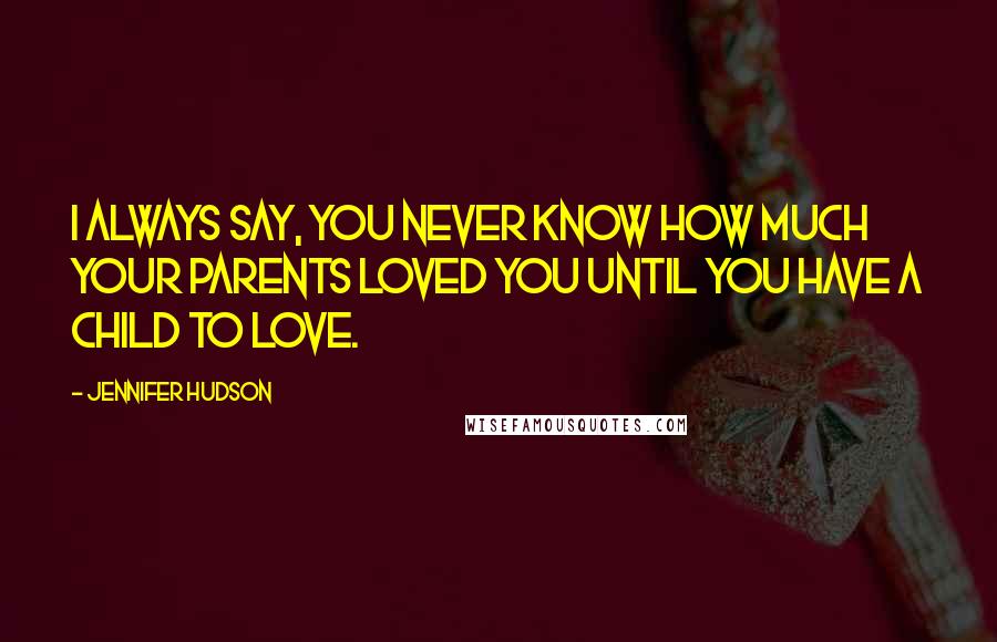 Jennifer Hudson Quotes: I always say, you never know how much your parents loved you until you have a child to love.