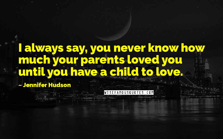 Jennifer Hudson Quotes: I always say, you never know how much your parents loved you until you have a child to love.