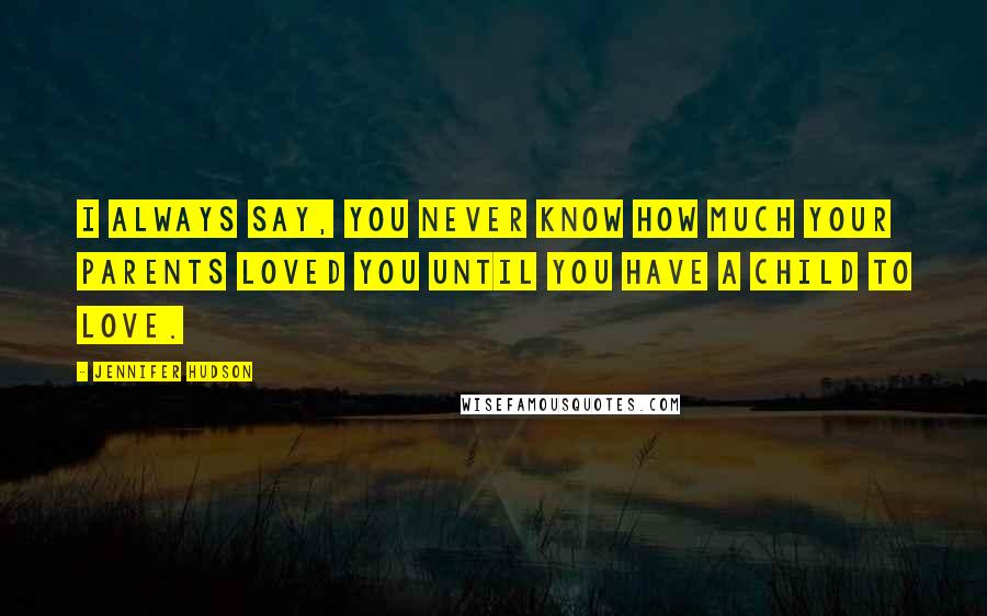 Jennifer Hudson Quotes: I always say, you never know how much your parents loved you until you have a child to love.