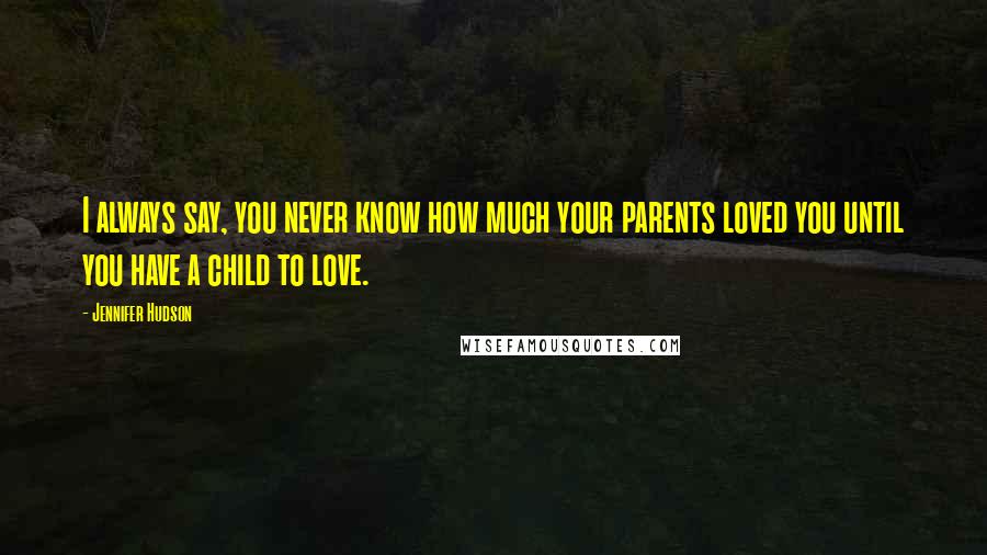 Jennifer Hudson Quotes: I always say, you never know how much your parents loved you until you have a child to love.