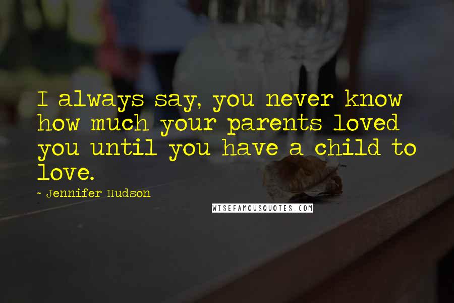 Jennifer Hudson Quotes: I always say, you never know how much your parents loved you until you have a child to love.