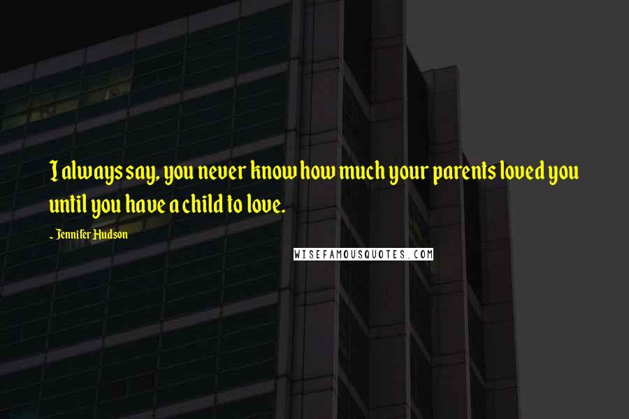 Jennifer Hudson Quotes: I always say, you never know how much your parents loved you until you have a child to love.