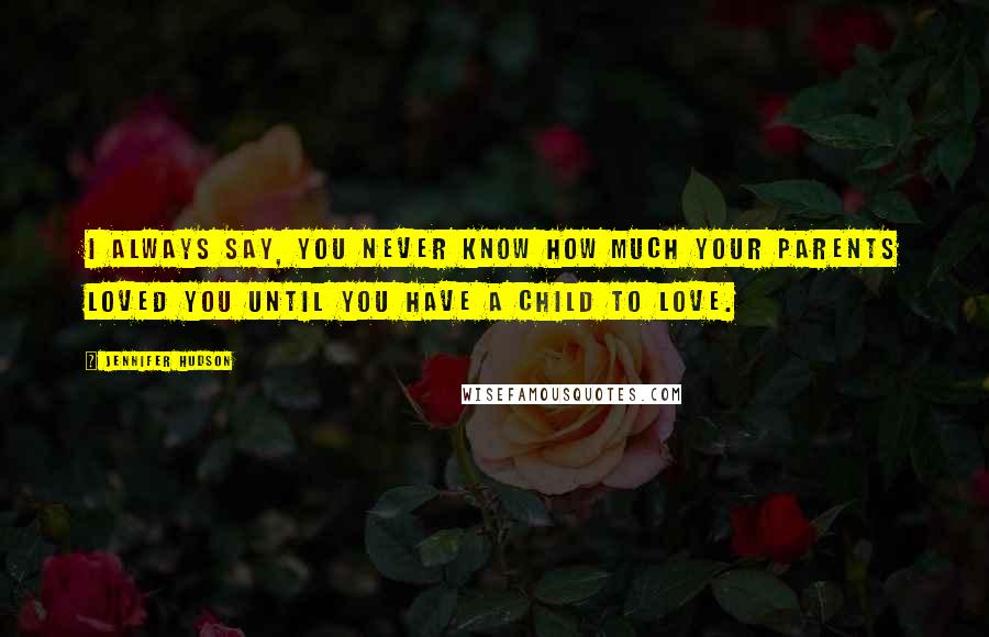 Jennifer Hudson Quotes: I always say, you never know how much your parents loved you until you have a child to love.