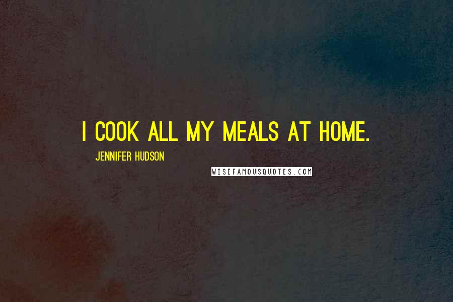 Jennifer Hudson Quotes: I cook all my meals at home.
