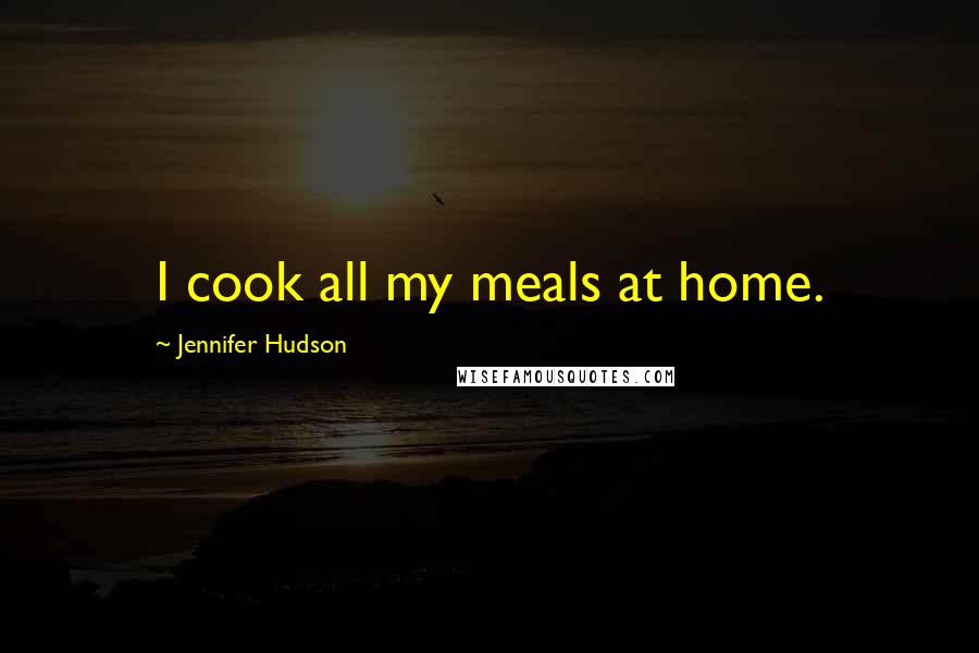 Jennifer Hudson Quotes: I cook all my meals at home.