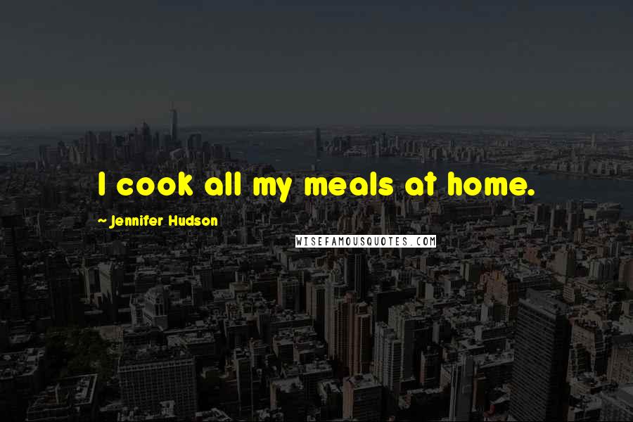 Jennifer Hudson Quotes: I cook all my meals at home.