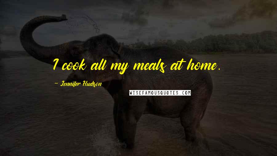 Jennifer Hudson Quotes: I cook all my meals at home.