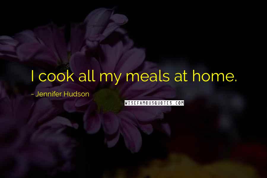 Jennifer Hudson Quotes: I cook all my meals at home.