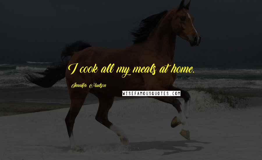 Jennifer Hudson Quotes: I cook all my meals at home.