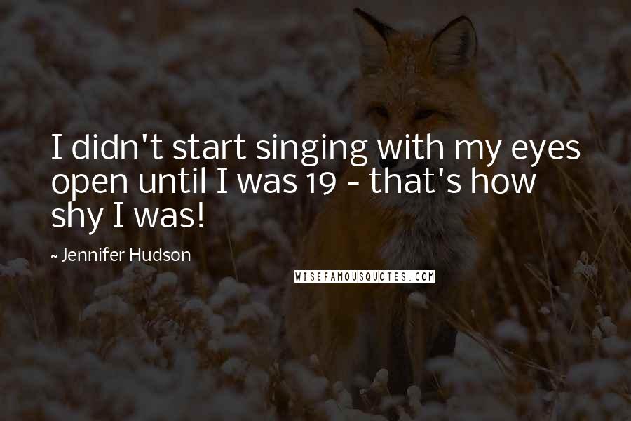 Jennifer Hudson Quotes: I didn't start singing with my eyes open until I was 19 - that's how shy I was!