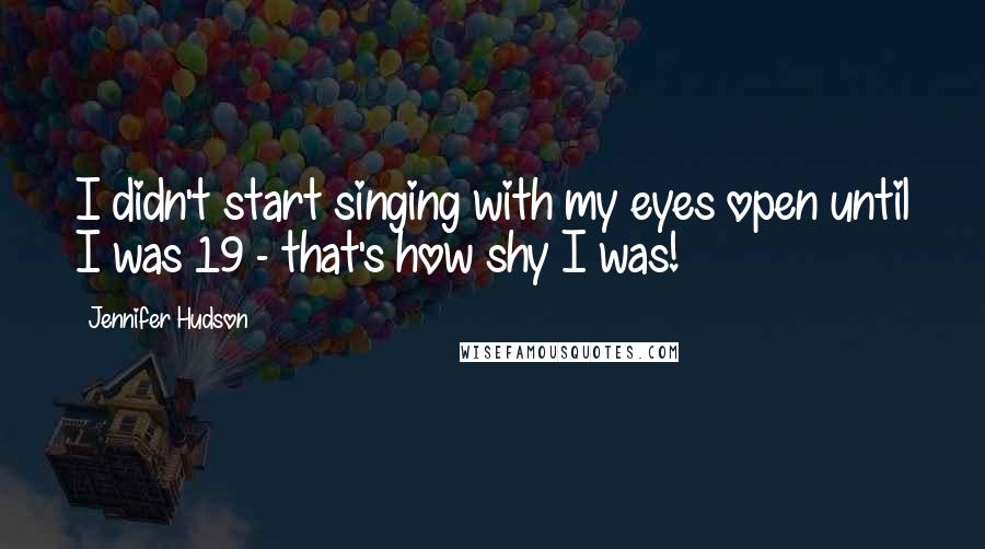 Jennifer Hudson Quotes: I didn't start singing with my eyes open until I was 19 - that's how shy I was!