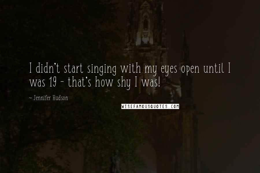 Jennifer Hudson Quotes: I didn't start singing with my eyes open until I was 19 - that's how shy I was!