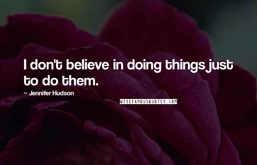 Jennifer Hudson Quotes: I don't believe in doing things just to do them.
