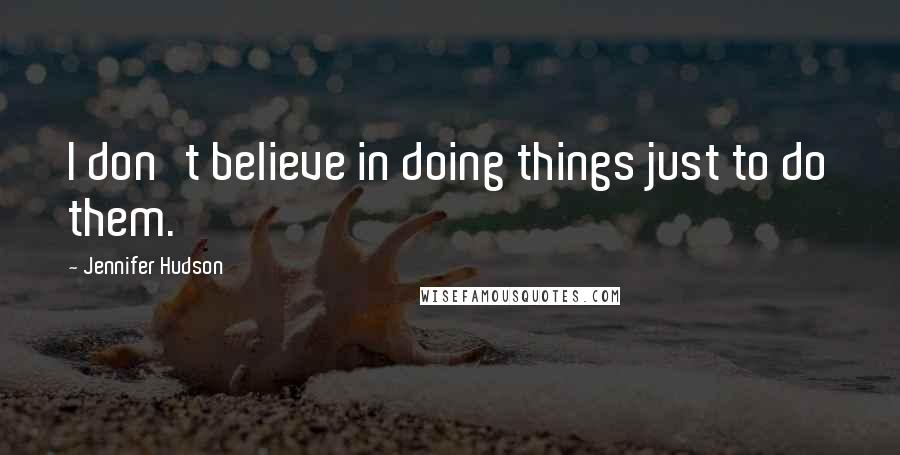 Jennifer Hudson Quotes: I don't believe in doing things just to do them.