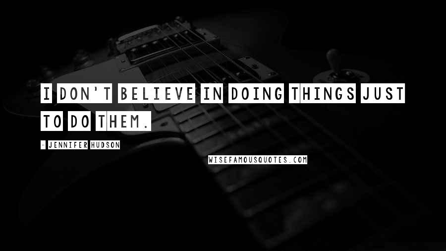 Jennifer Hudson Quotes: I don't believe in doing things just to do them.