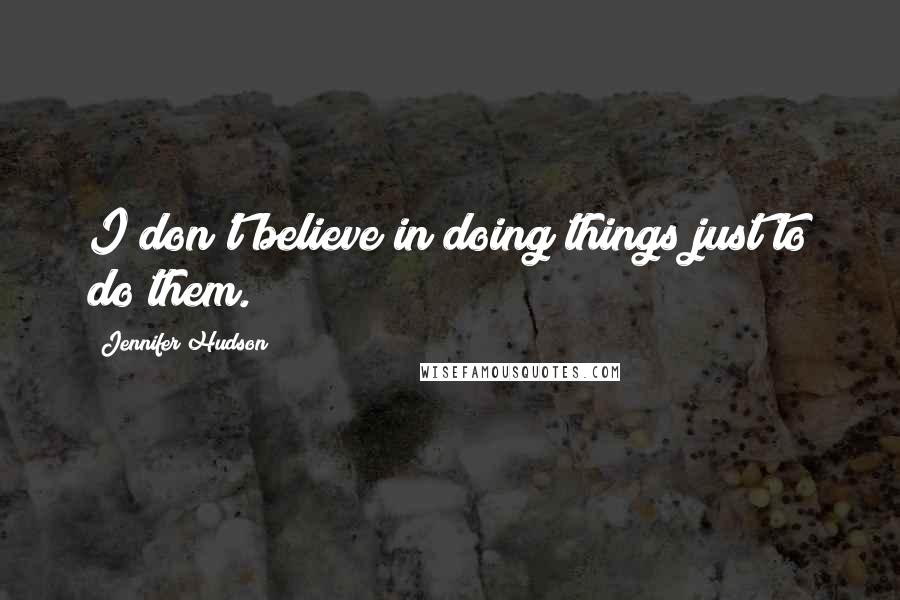 Jennifer Hudson Quotes: I don't believe in doing things just to do them.