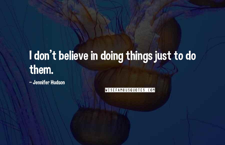 Jennifer Hudson Quotes: I don't believe in doing things just to do them.
