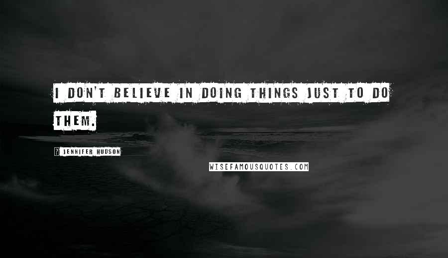 Jennifer Hudson Quotes: I don't believe in doing things just to do them.