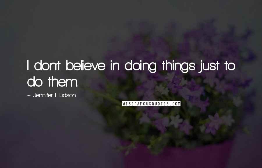 Jennifer Hudson Quotes: I don't believe in doing things just to do them.