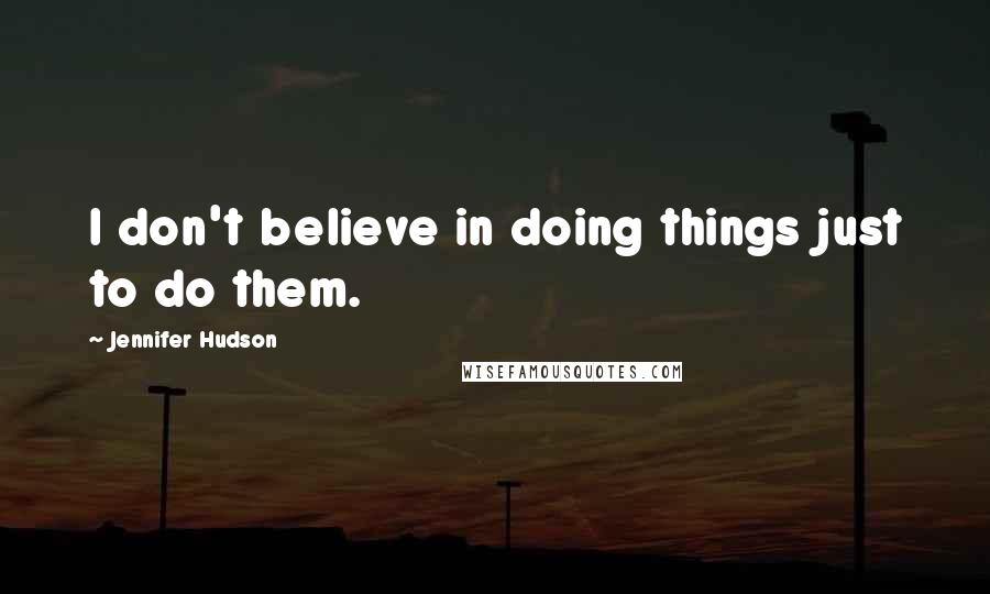 Jennifer Hudson Quotes: I don't believe in doing things just to do them.