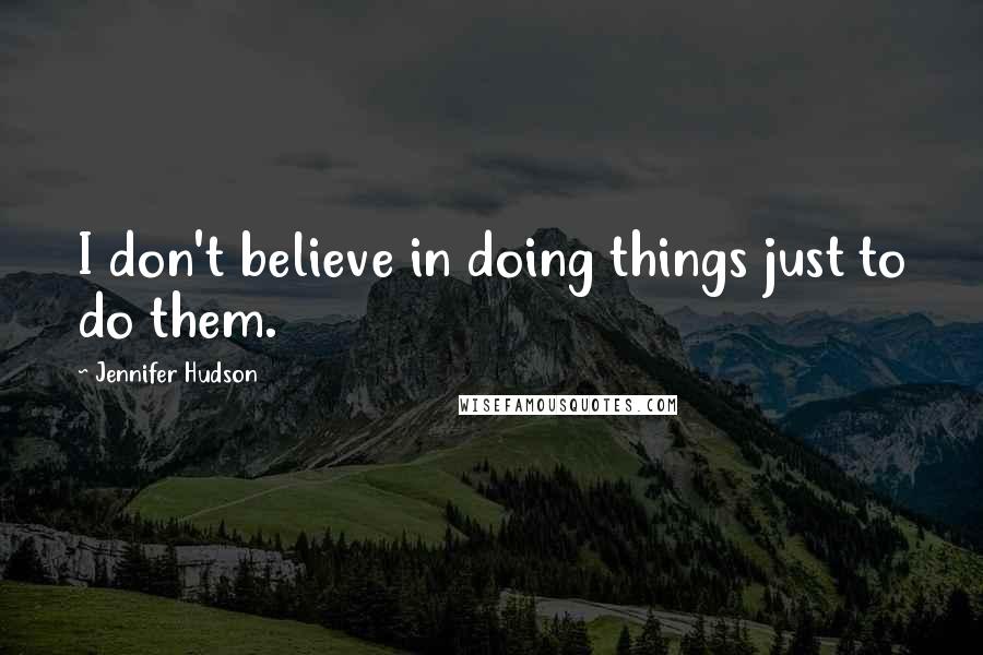 Jennifer Hudson Quotes: I don't believe in doing things just to do them.