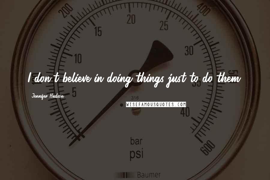 Jennifer Hudson Quotes: I don't believe in doing things just to do them.