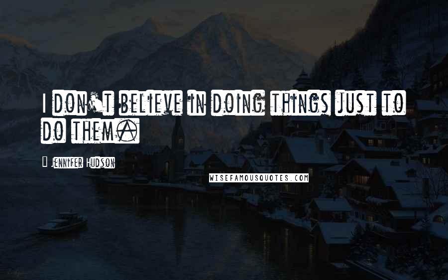 Jennifer Hudson Quotes: I don't believe in doing things just to do them.