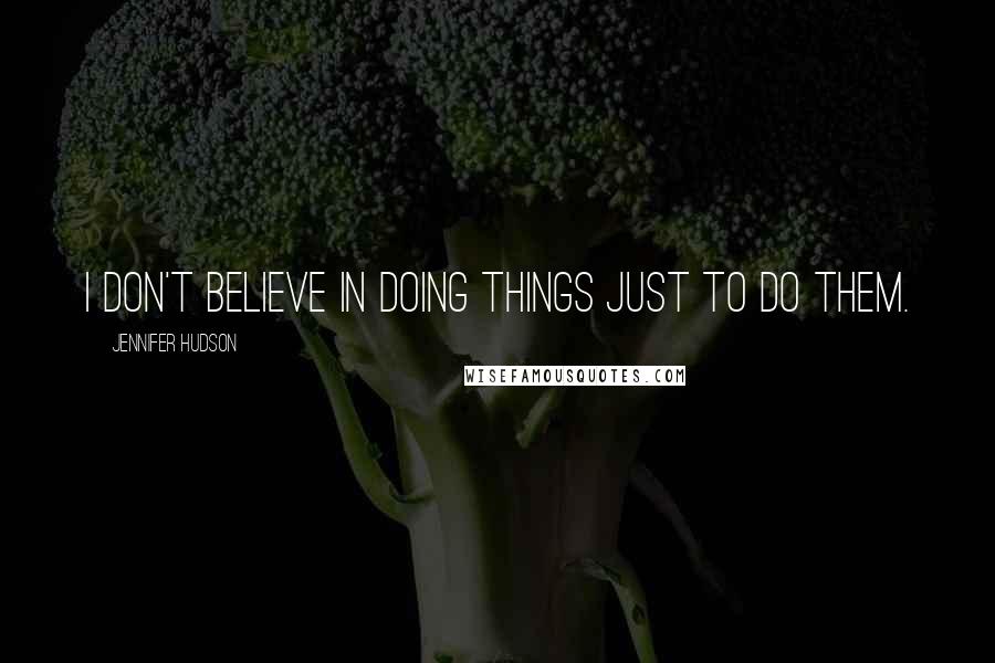 Jennifer Hudson Quotes: I don't believe in doing things just to do them.