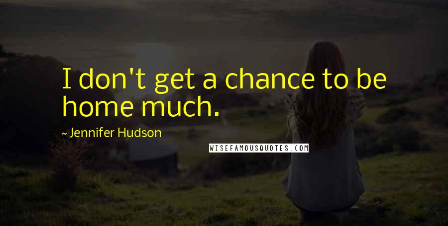 Jennifer Hudson Quotes: I don't get a chance to be home much.