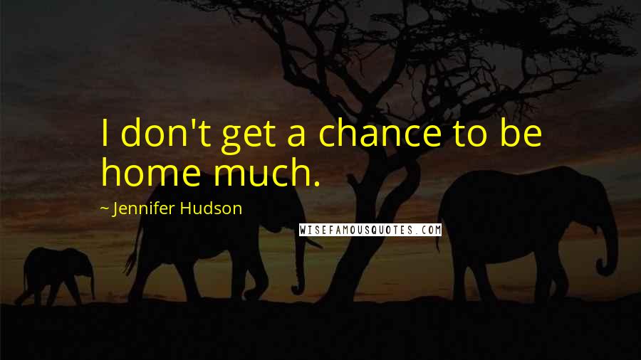 Jennifer Hudson Quotes: I don't get a chance to be home much.