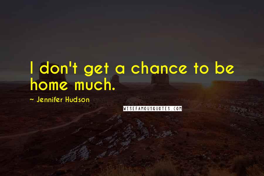 Jennifer Hudson Quotes: I don't get a chance to be home much.